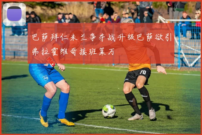 巴萨拜仁米兰争夺战升级巴萨欲引弗拉霍维奇接班莱万