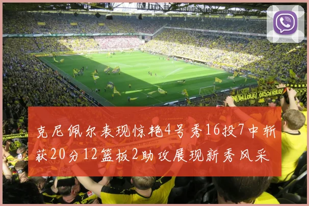 克尼佩尔表现惊艳4号秀16投7中斩获20分12篮板2助攻展现新秀风采