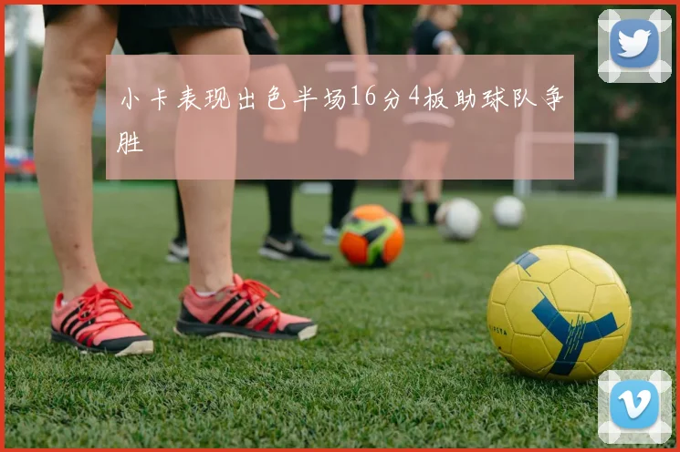 小卡表现出色半场16分4板助球队争胜