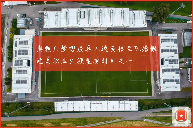 奥赖利梦想成真入选英格兰队感慨这是职业生涯重要时刻之一