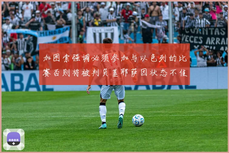 加图索强调必须参加与以色列的比赛否则将被判负基耶萨因状态不佳缺阵
